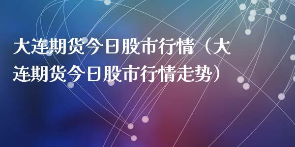 大连期货今日股市行情（大连期货今日股市行情走势）_https://www.lansai.wang_期货行情_第1张