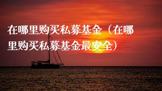 在哪里购买私募基金（在哪里购买私募基金最安全）_https://www.lansai.wang_基金理财_第1张