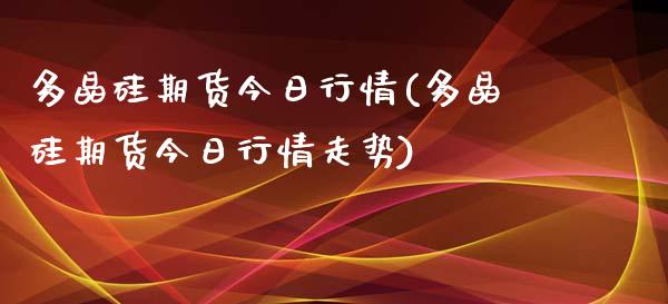 多晶硅期货今日行情(多晶硅期货今日行情走势)_https://www.lansai.wang_期货行情_第1张