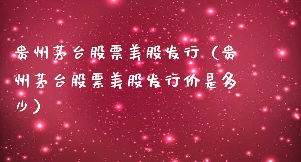 贵州茅台股票美股发行（贵州茅台股票美股发行价是多少）_https://www.lansai.wang_股票知识_第1张
