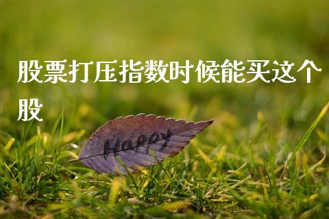 股票打压指数时候能买这个股_https://www.lansai.wang_基金理财_第1张