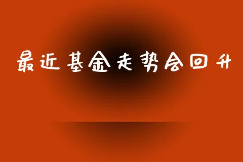 最近基金走势会回升_https://www.lansai.wang_基金理财_第1张