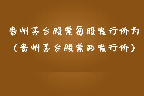 贵州茅台股票每股发行价为（贵州茅台股票的发行价）_https://www.lansai.wang_股票问答_第1张