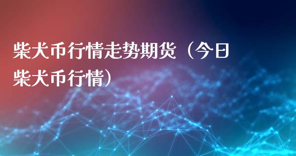 柴犬币行情走势期货（今日柴犬币行情）_https://www.lansai.wang_期货行情_第1张