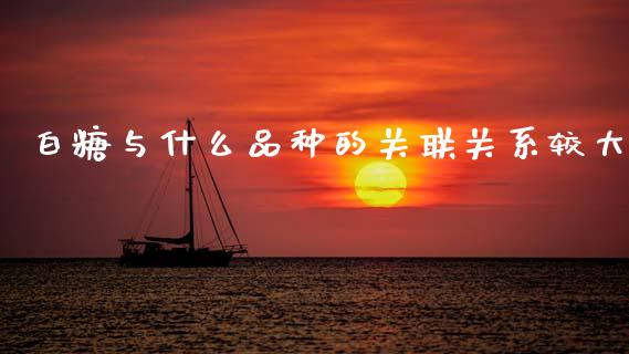 白糖与什么品种的关联关系较大_https://www.lansai.wang_期货资讯_第1张