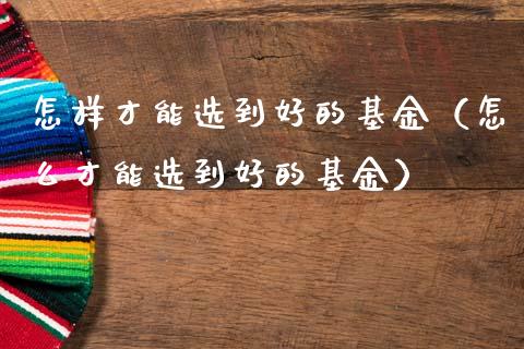 怎样才能选到好的基金（怎么才能选到好的基金）_https://www.lansai.wang_基金理财_第1张