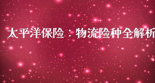 太平洋保险：物流险种全解析_https://www.lansai.wang_期货品种_第1张