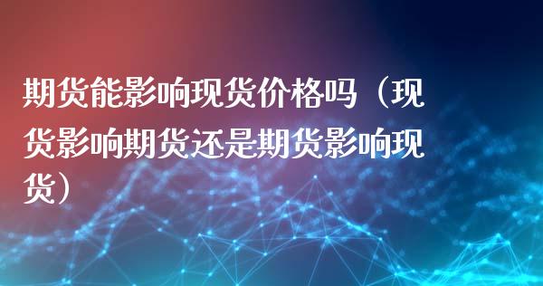 期货能影响现货价格吗（现货影响期货还是期货影响现货）_https://www.lansai.wang_股指期货_第1张
