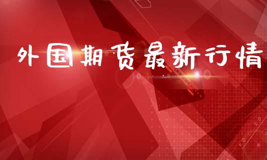 外国期货最新行情_https://www.lansai.wang_期货行情_第1张