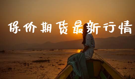 保价期货最新行情_https://www.lansai.wang_期货行情_第1张