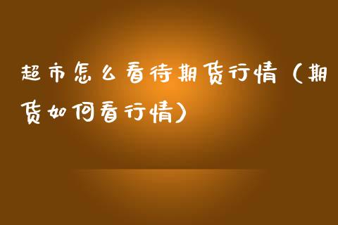 超市怎么看待期货行情（期货如何看行情）_https://www.lansai.wang_期货资讯_第1张