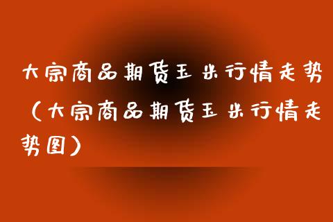 大宗商品期货玉米行情走势（大宗商品期货玉米行情走势图）_https://www.lansai.wang_期货资讯_第1张