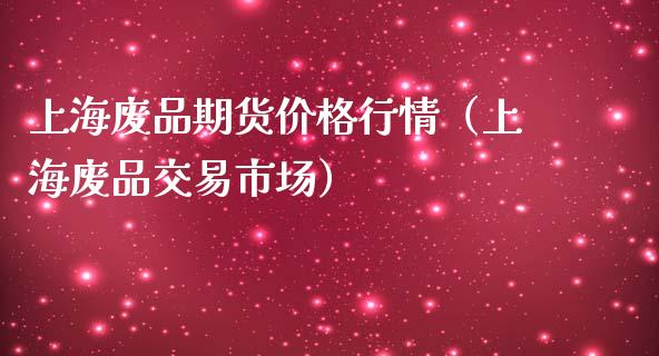 上海废品期货价格行情（上海废品交易市场）_https://www.lansai.wang_期货资讯_第1张