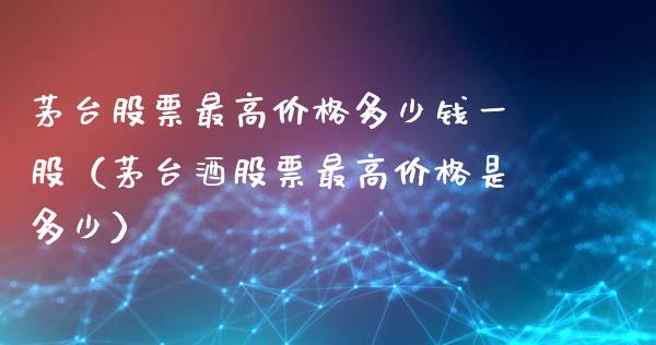 茅台股票最高价格多少钱一股（茅台酒股票最高价格是多少）_https://www.lansai.wang_股票问答_第1张