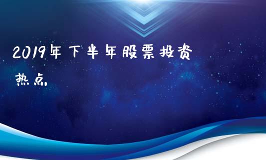 2019年下半年股票投资热点_https://www.lansai.wang_期货资讯_第1张