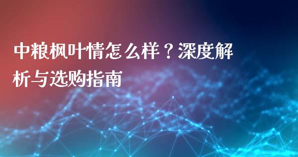 中粮枫叶情怎么样？深度解析与选购指南_https://www.lansai.wang_理财百科_第1张