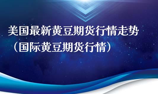 美国最新黄豆期货行情走势（国际黄豆期货行情）_https://www.lansai.wang_期货行情_第1张