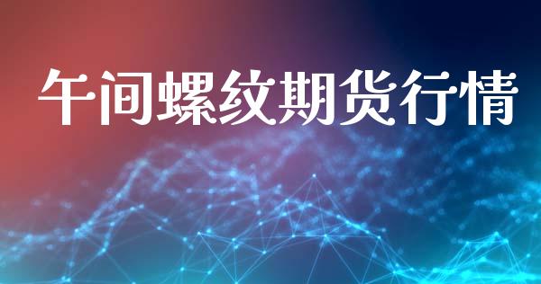 午间螺纹期货行情_https://www.lansai.wang_期货资讯_第1张