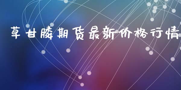 草甘膦期货最新价格行情_https://www.lansai.wang_未分类_第1张
