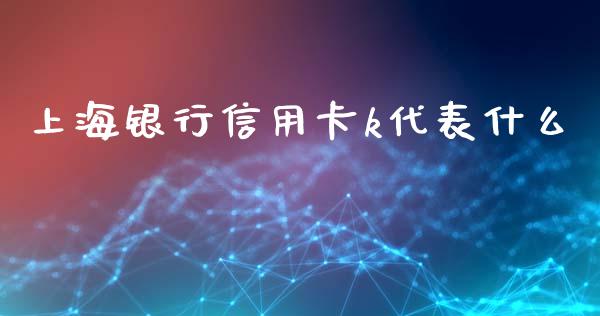 上海银行信用卡k代表什么_https://www.lansai.wang_股指期货_第1张