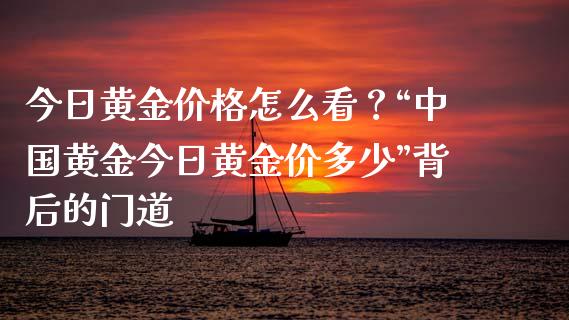 今日黄金价格怎么看？“中国黄金今日黄金价多少”背后的门道_https://www.lansai.wang_理财百科_第1张