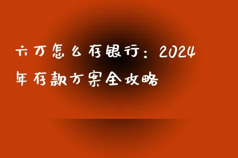 六万怎么存银行：2024年存款方案全攻略_https://www.lansai.wang_理财百科_第1张