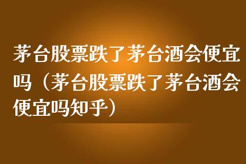 茅台股票跌了茅台酒会便宜吗（茅台股票跌了茅台酒会便宜吗知乎）_https://www.lansai.wang_股票知识_第1张