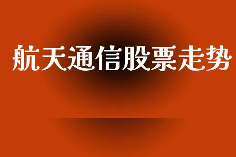 航天通信股票走势_https://www.lansai.wang_期货行情_第1张