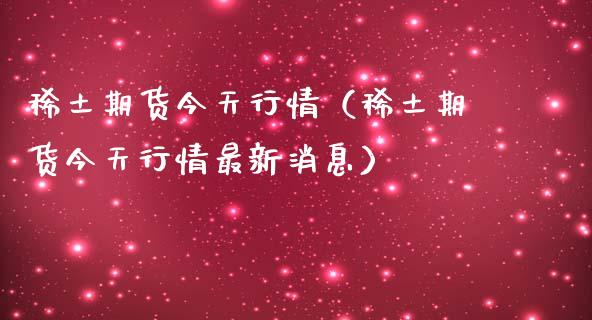 稀土期货今天行情（稀土期货今天行情最新消息）_https://www.lansai.wang_期货资讯_第1张