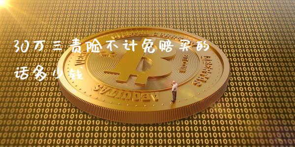 30万三责险不计免赔买的话多少钱_https://www.lansai.wang_基金理财_第1张