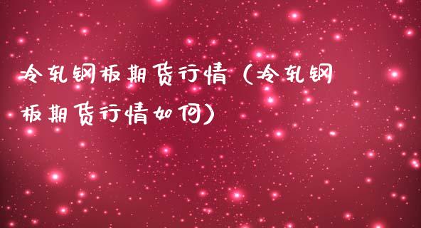 冷轧钢板期货行情（冷轧钢板期货行情如何）_https://www.lansai.wang_期货行情_第1张