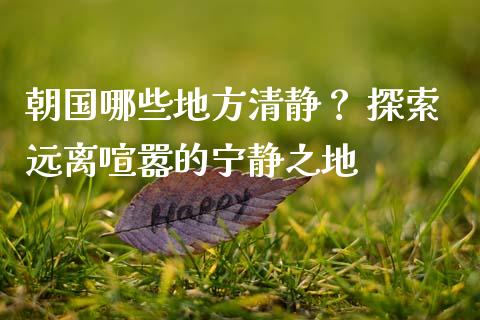 朝国哪些地方清静？ 探索远离喧嚣的宁静之地_https://www.lansai.wang_期货学院_第1张