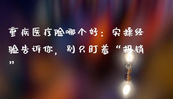 重疾医疗险哪个好：实操经验告诉你，别只盯着“报销”_https://www.lansai.wang_期货品种_第1张