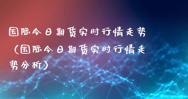 国际今日期货实时行情走势（国际今日期货实时行情走势分析）_https://www.lansai.wang_恒生指数_第1张
