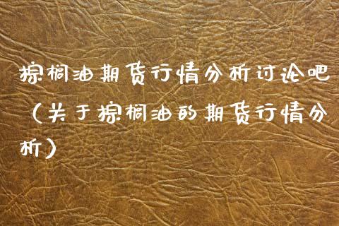 棕榈油期货行情分析讨论吧（关于棕榈油的期货行情分析）_https://www.lansai.wang_期货行情_第1张