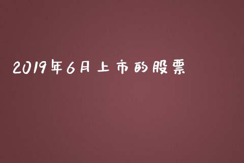 2019年6月上市的股票_https://www.lansai.wang_期货行情_第1张