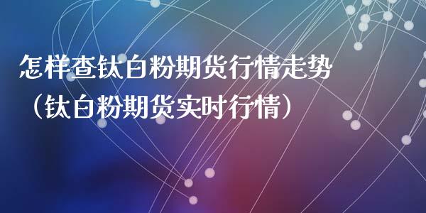怎样查钛白粉期货行情走势（钛白粉期货实时行情）_https://www.lansai.wang_恒生指数_第1张