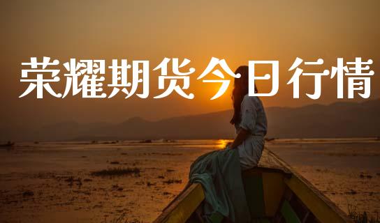 荣耀期货今日行情_https://www.lansai.wang_未分类_第1张