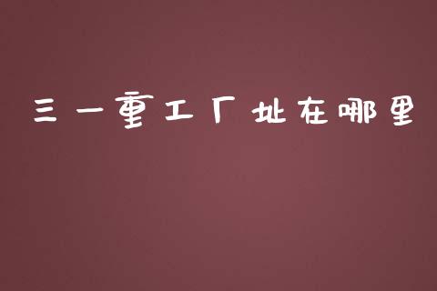 三一重工厂址在哪里_https://www.lansai.wang_股票知识_第1张