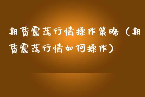 期货震荡行情操作策略（期货震荡行情如何操作）_https://www.lansai.wang_期货资讯_第1张