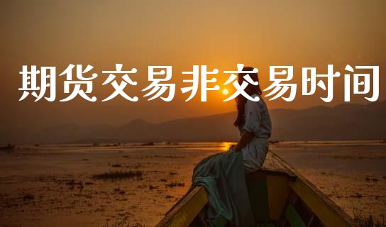 期货交易非交易时间_https://www.lansai.wang_股票问答_第1张