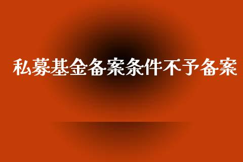 私募基金备案条件不予备案_https://www.lansai.wang_基金理财_第1张