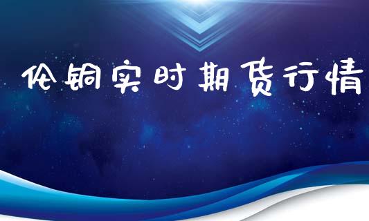 伦铜实时期货行情_https://www.lansai.wang_期货资讯_第1张