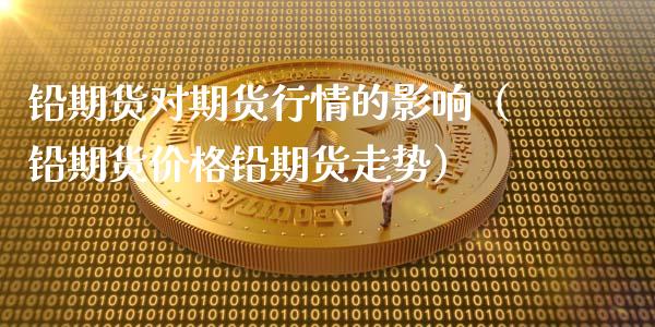 铅期货对期货行情的影响（铅期货价格铅期货走势）_https://www.lansai.wang_期货行情_第1张