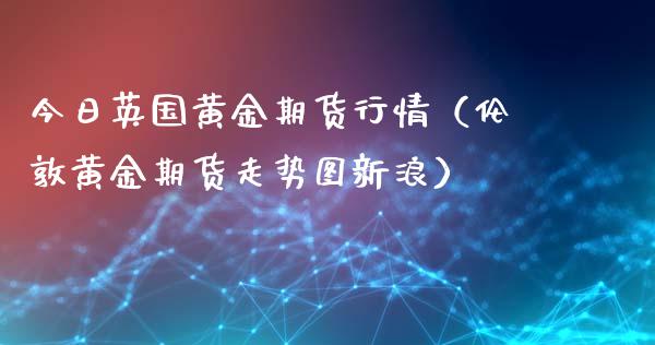 今日英国黄金期货行情（伦敦黄金期货走势图新浪）_https://www.lansai.wang_期货资讯_第1张