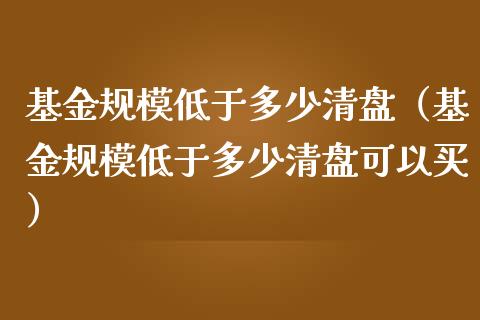 基金规模低于多少清盘（基金规模低于多少清盘可以买）_https://www.lansai.wang_基金理财_第1张