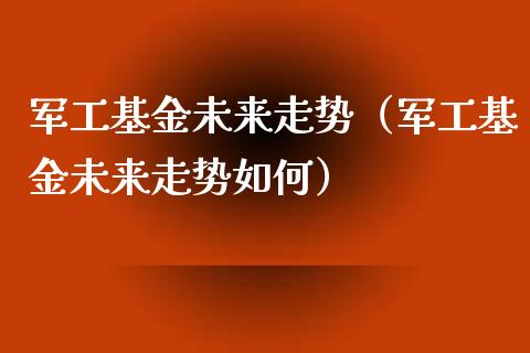 军工基金未来走势（军工基金未来走势如何）_https://www.lansai.wang_基金理财_第1张