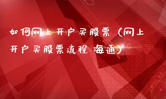 如何网上开户买股票（网上开户买股票流程 海通）_https://www.lansai.wang_股票问答_第1张