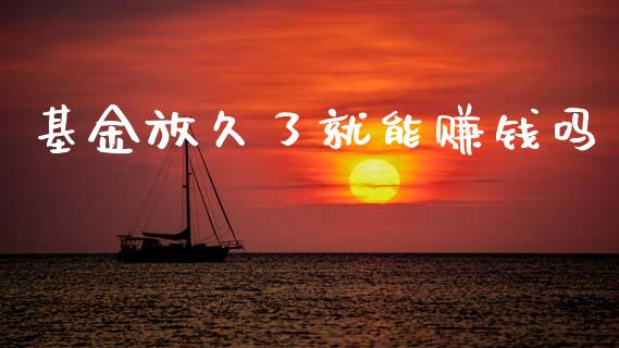 基金放久了就能赚钱吗_https://www.lansai.wang_基金理财_第1张