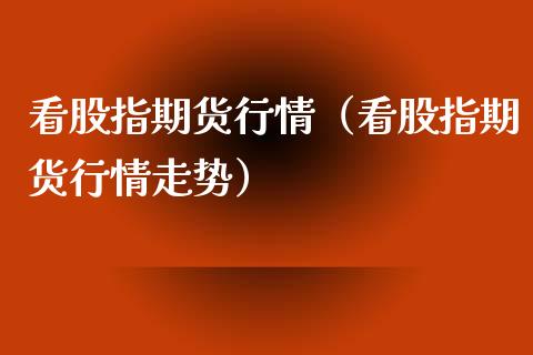 看股指期货行情（看股指期货行情走势）_https://www.lansai.wang_恒生指数_第1张